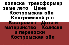 коляска -трансформер зима лето › Цена ­ 3 000 - Костромская обл., Костромской р-н, Кострома г. Дети и материнство » Коляски и переноски   . Костромская обл.